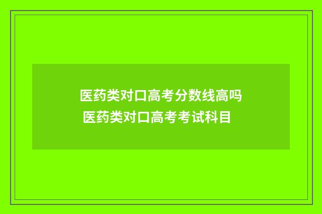 医药类对口高考分数线高吗 医药类对口高考考试科目