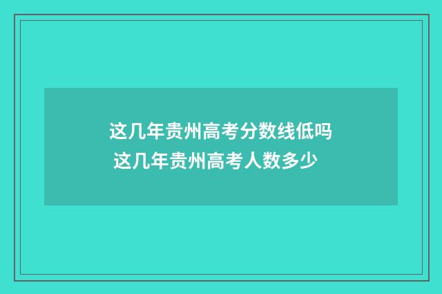 这几年贵州高考分数线低吗 这几年贵州高考人数多少