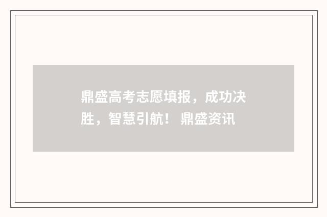 鼎盛高考志愿填报，成功决胜，智慧引航！ 鼎盛资讯