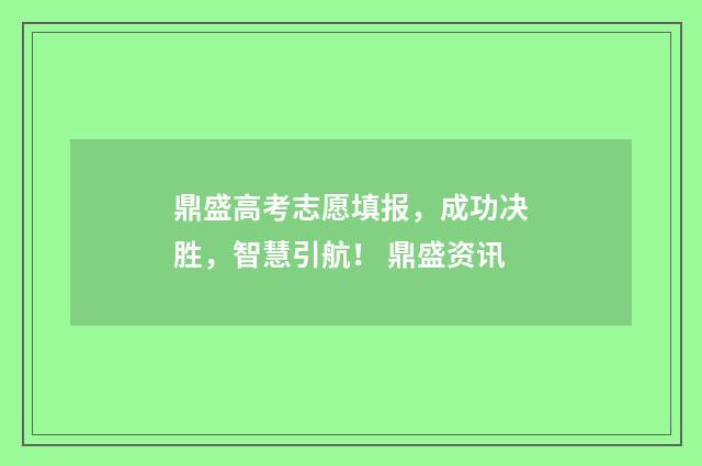 鼎盛高考志愿填报，成功决胜，智慧引航！ 鼎盛资讯