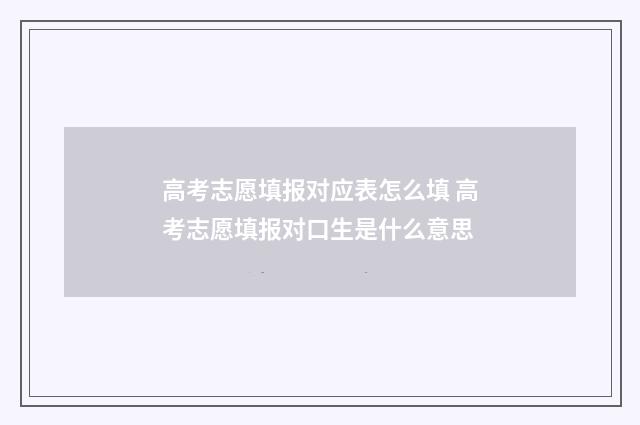 高考志愿填报对应表怎么填 高考志愿填报对口生是什么意思