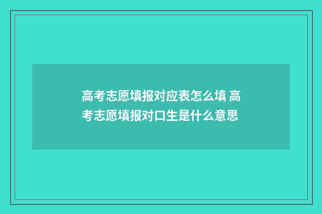 高考志愿填报对应表怎么填 高考志愿填报对口生是什么意思