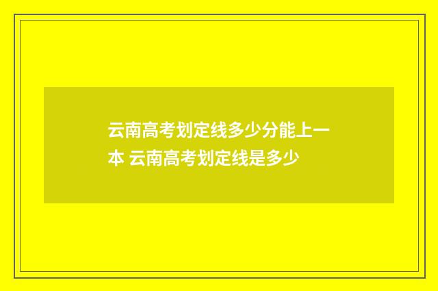 云南高考划定线多少分能上一本 云南高考划定线是多少