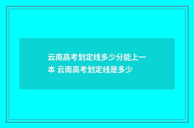 云南高考划定线多少分能上一本 云南高考划定线是多少