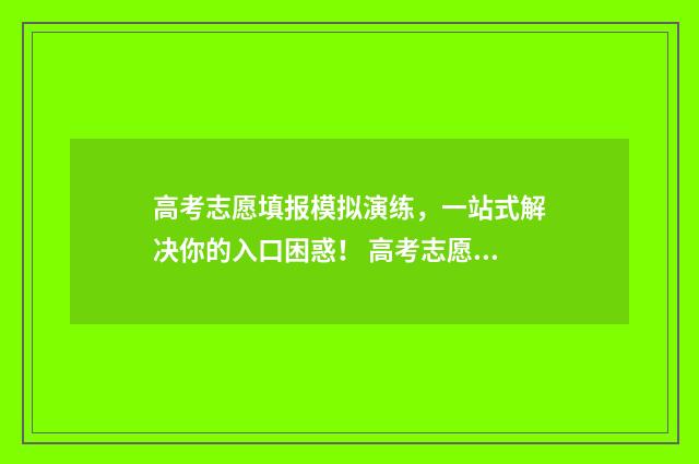 高考志愿填报模拟演练，一站式解决你的入口困惑！ 高考志愿填报模板