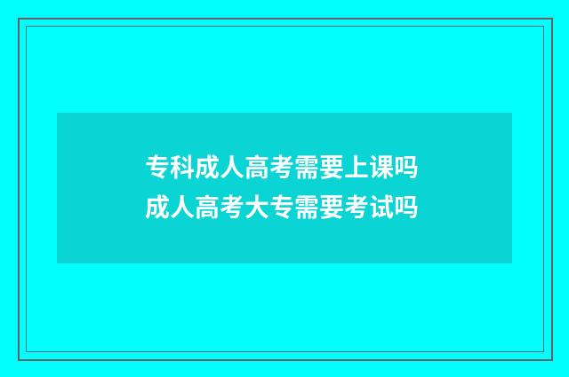 专科成人高考需要上课吗 成人高考大专需要考试吗