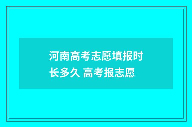 河南高考志愿填报时长多久 高考报志愿
