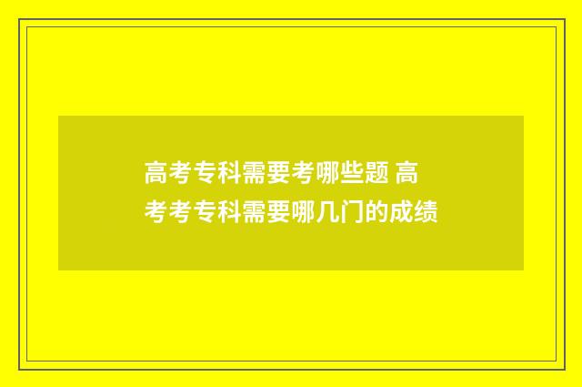 高考专科需要考哪些题 高考考专科需要哪几门的成绩
