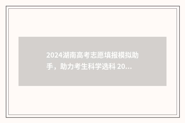 2024湖南高考志愿填报模拟助手，助力考生科学选科 2024湖南高考志愿填报