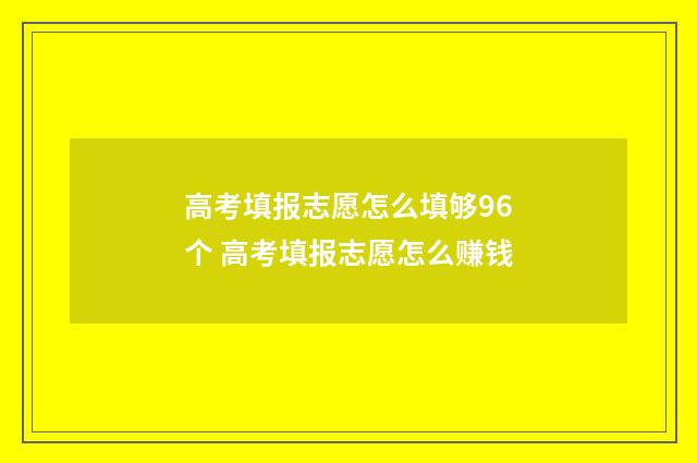 高考填报志愿怎么填够96个 高考填报志愿怎么赚钱