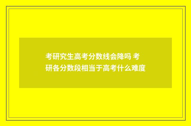 考研究生高考分数线会降吗 考研各分数段相当于高考什么难度