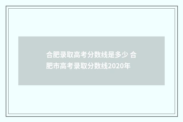 合肥录取高考分数线是多少 合肥市高考录取分数线2020年
