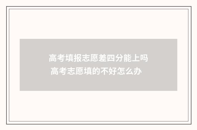 高考填报志愿差四分能上吗 高考志愿填的不好怎么办