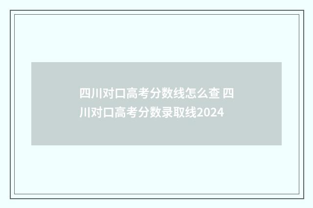 四川对口高考分数线怎么查 四川对口高考分数录取线2024