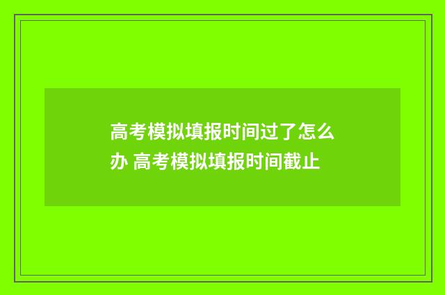 高考模拟填报时间过了怎么办 高考模拟填报时间截止