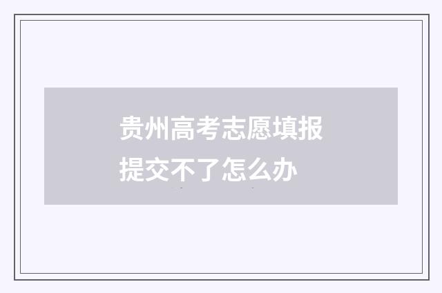 贵州高考志愿填报提交不了怎么办