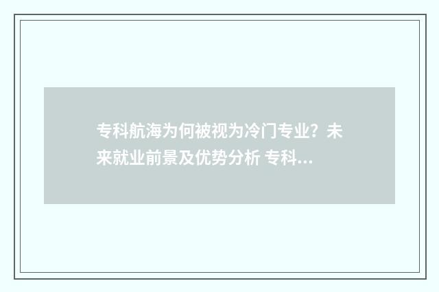 专科航海为何被视为冷门专业？未来就业前景及优势分析 专科航海为何被取消了