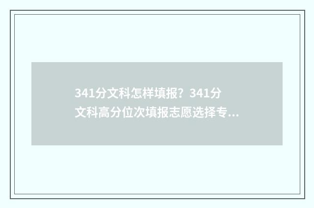 341分文科怎样填报？341分文科高分位次填报志愿选择专业 文科341分能上什么学校
