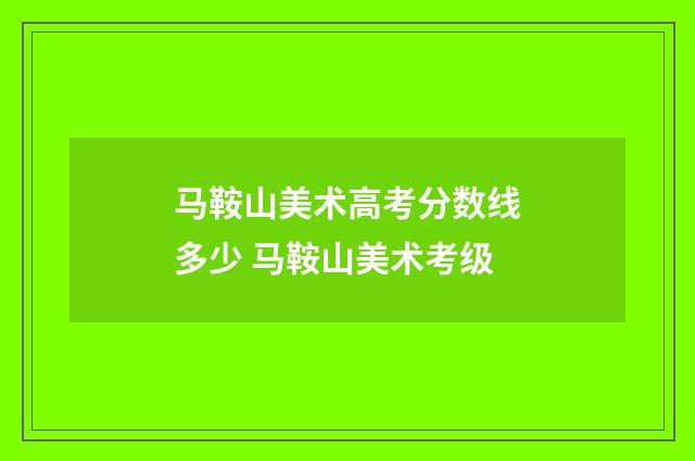 马鞍山美术高考分数线多少 马鞍山美术考级