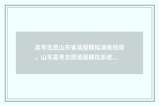 高考志愿山东省填报模拟演练视频，山东高考志愿填报模拟系统 2021山东省高考志愿填报网址