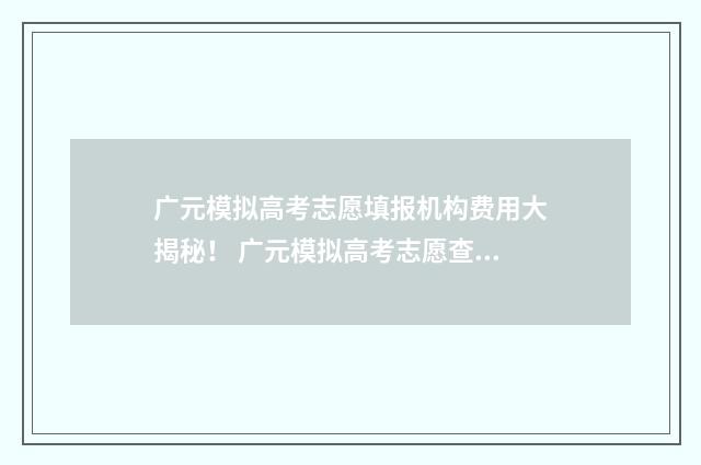 广元模拟高考志愿填报机构费用大揭秘！ 广元模拟高考志愿查询