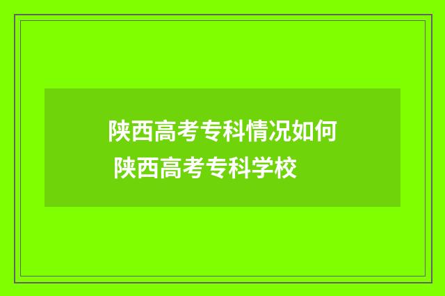 陕西高考专科情况如何 陕西高考专科学校