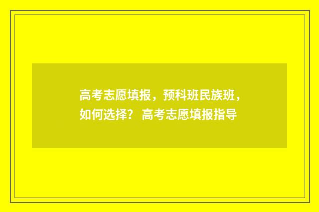 高考志愿填报，预科班民族班，如何选择？ 高考志愿填报指导