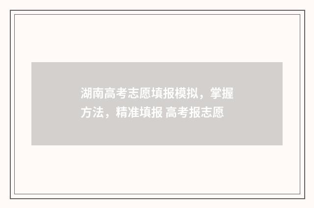 湖南高考志愿填报模拟，掌握方法，精准填报 高考报志愿