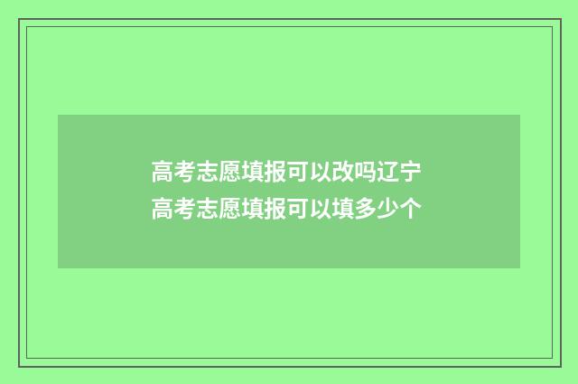 高考志愿填报可以改吗辽宁 高考志愿填报可以填多少个