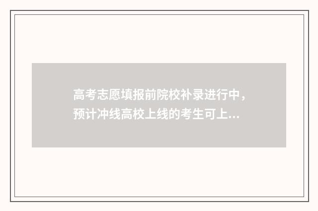 高考志愿填报前院校补录进行中，预计冲线高校上线的考生可上报志愿 高考志愿填报前这些信息要了解什么