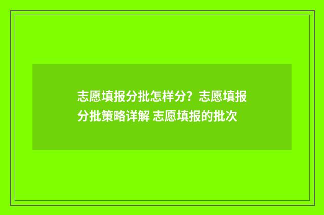 志愿填报分批怎样分？志愿填报分批策略详解 志愿填报的批次