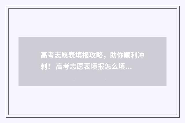 高考志愿表填报攻略，助你顺利冲刺！ 高考志愿表填报怎么填报的