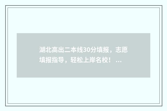 湖北高出二本线30分填报，志愿填报指导，轻松上岸名校！ 湖北省二本线