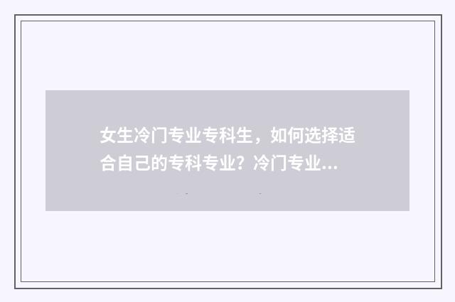 女生冷门专业专科生，如何选择适合自己的专科专业？冷门专业盘点与分析 女生冷门又高薪专业