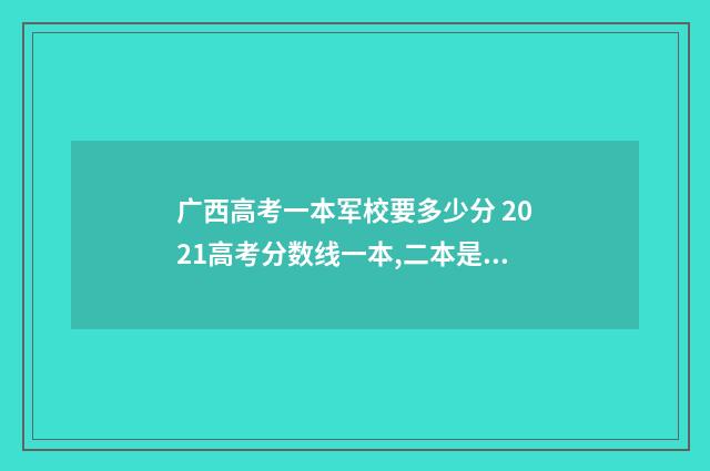 广西高考一本军校要多少分 2021高考分数线一本,二本是多少广西