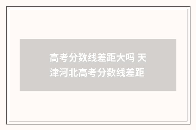 高考分数线差距大吗 天津河北高考分数线差距