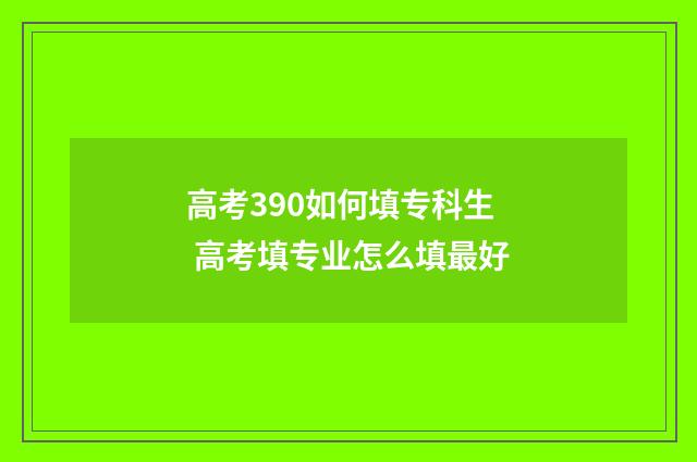 高考390如何填专科生 高考填专业怎么填最好