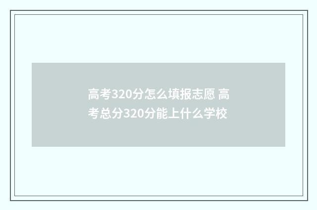 高考320分怎么填报志愿 高考总分320分能上什么学校