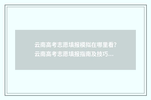 云南高考志愿填报模拟在哪里看？云南高考志愿填报指南及技巧分享 云南高考志愿填报