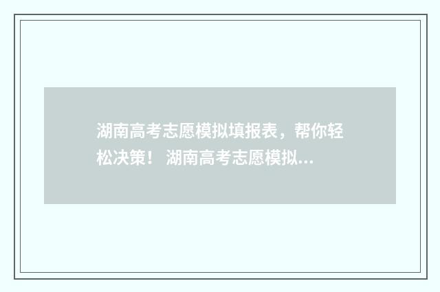 湖南高考志愿模拟填报表，帮你轻松决策！ 湖南高考志愿模拟填报系统官网