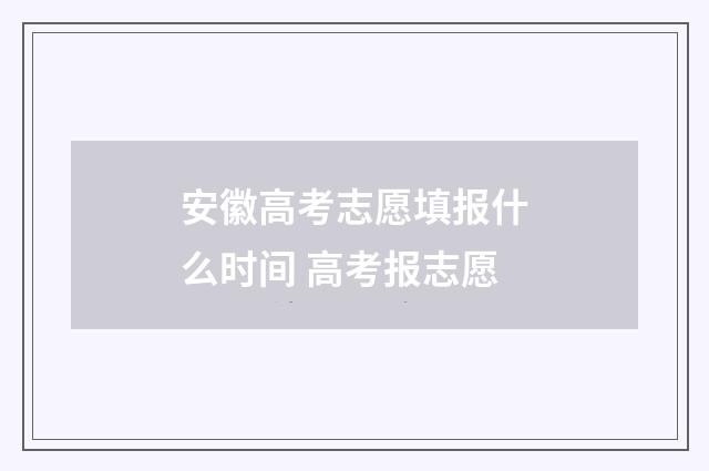 安徽高考志愿填报什么时间 高考报志愿
