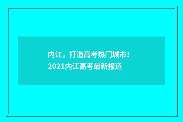 内江，打造高考热门城市！ 2021内江高考最新报道