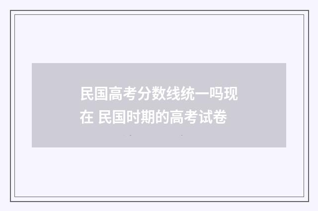 民国高考分数线统一吗现在 民国时期的高考试卷