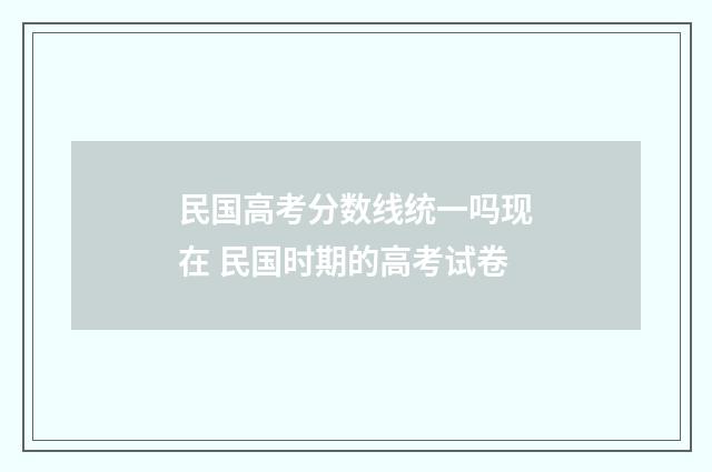 民国高考分数线统一吗现在 民国时期的高考试卷