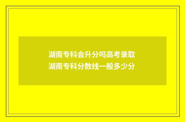 湖南专科会升分吗高考录取 湖南专科分数线一般多少分