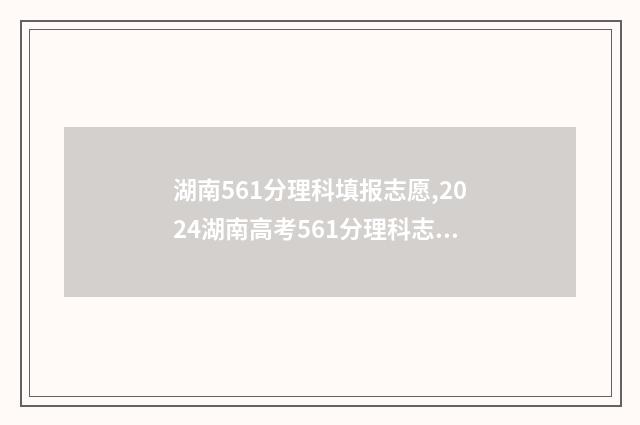 湖南561分理科填报志愿,2024湖南高考561分理科志愿填报推荐 湖南561分理科填什么专业