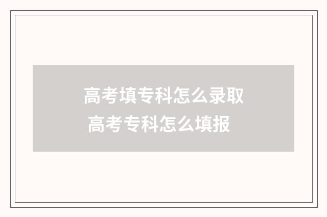高考填专科怎么录取 高考专科怎么填报