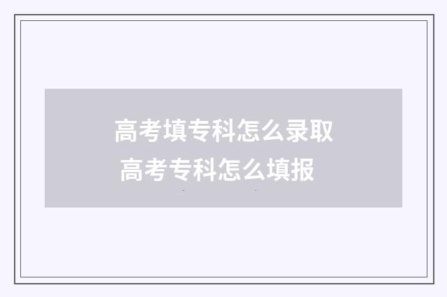 高考填专科怎么录取 高考专科怎么填报