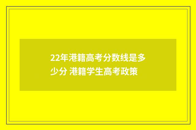 22年港籍高考分数线是多少分 港籍学生高考政策