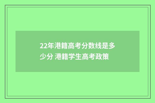 22年港籍高考分数线是多少分 港籍学生高考政策
